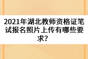 2021年湖北教師資格證筆試報(bào)名照片上傳有哪些要求？
