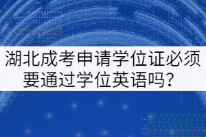 湖北成考申請學位證必須要通過學位英語嗎？