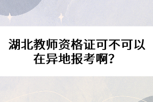 湖北教師資格證可不可以在異地報考??？