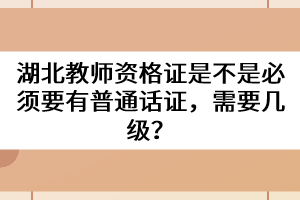 湖北教師資格證是不是必須要有普通話證，需要幾級？