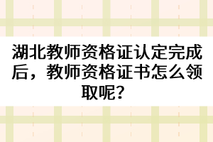 湖北教師資格證認(rèn)定完成后，教師資格證書怎么領(lǐng)取呢？