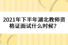 2021年下半年湖北教師資格證面試什么時候？
