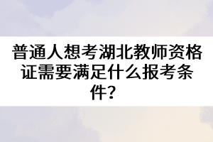 普通人想考湖北教師資格證需要滿(mǎn)足什么報(bào)考條件？