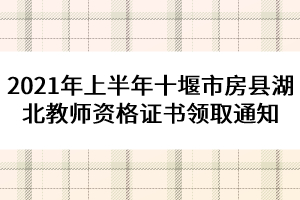 2021年上半年十堰市房縣湖北教師資格證書領取通知