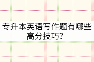 專升本英語(yǔ)寫(xiě)作題有哪些高分技巧？