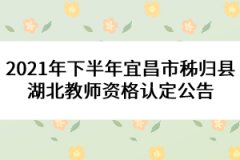 2021年下半年宜昌市秭歸縣湖北教師資格認定公告