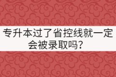 專升本成績(jī)過了省控線就一定會(huì)被錄取嗎？