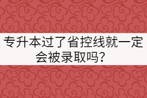 專升本過了省控線就一定會(huì)被錄取嗎？