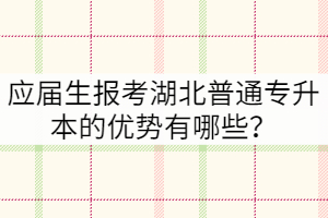 應(yīng)屆生報(bào)考湖北普通專升本的優(yōu)勢(shì)有哪些？