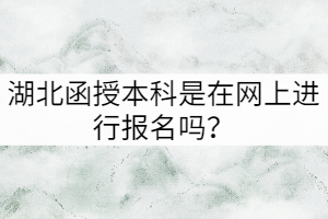 湖北函授本科是在網(wǎng)上進(jìn)行報(bào)名嗎？