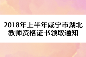2018年上半年咸寧市湖北教師資格證書領取通知