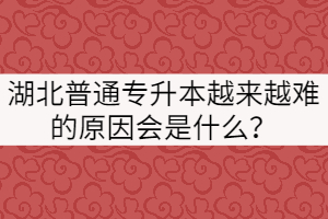 湖北普通專升本越來越難的原因會是什么？