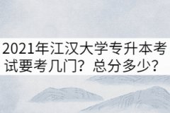 2021年江漢大學(xué)專升本考試要考幾門？總分多少？
