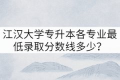 2021年江漢大學(xué)專升本各專業(yè)最低錄取分?jǐn)?shù)線多少？