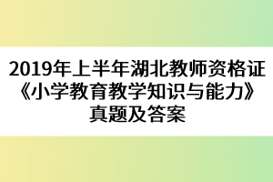2019年上半年湖北教師資格證《小學(xué)教育教學(xué)知識與能力》真題及答案