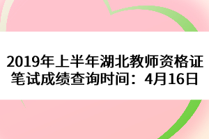 2019年上半年湖北教師資格證筆試成績查詢時間：4月16日