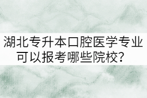 湖北專升本口腔醫(yī)學(xué)專業(yè)可以報考哪些院校？