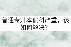 普通專升本偏科嚴重，該如何解決？