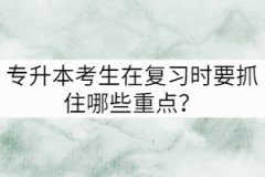 專升本考生在復(fù)習(xí)時要抓住哪些重點？