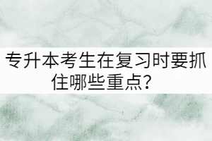 專升本考生在復習時要抓住哪些重點？