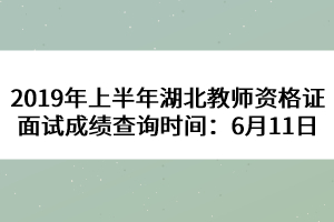 2019年上半年湖北教師資格證面試成績查詢時(shí)間：6月11日