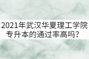 2021年武漢華夏理工學(xué)院專升本的通過率高嗎？
