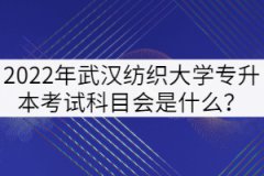 2022年武漢紡織大學(xué)專升本考試科目會(huì)是什么？