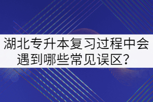 2022年湖北專升本復習過程中會遇到哪些常見誤區(qū)？