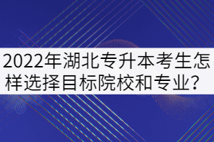 2022年湖北專升本考生怎樣選擇目標(biāo)院校和專業(yè)？