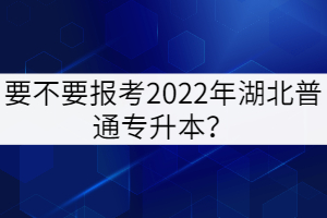 要不要報(bào)考2022年湖北普通專升本？