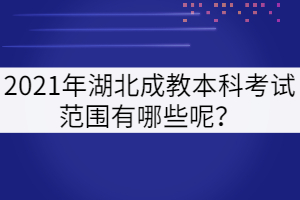 2021年湖北成教本科考試范圍有哪些呢？