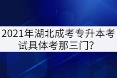 2021年湖北成考專升本考試具體考那三門？