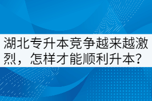 湖北專升本競(jìng)爭(zhēng)越來(lái)越激烈，怎樣才能順利升本？