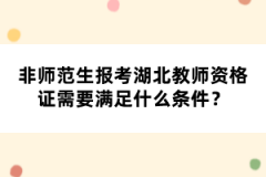 非師范生報考湖北教師資格證需要滿足什么條件？