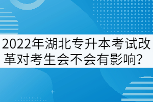 2022年湖北專升本考試改革對考生會不會有影響？