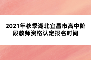 2021年秋季湖北宜昌市高中階段教師資格認(rèn)定報(bào)名時(shí)間