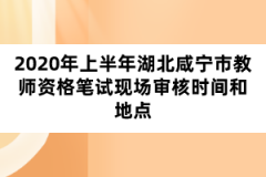 2020年上半年湖北咸寧市教師資格筆試現(xiàn)場審核時間和地點