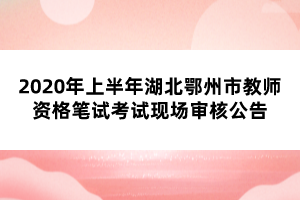 2020年上半年湖北鄂州市教師資格筆試考試現場審核公告