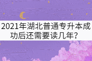 2021年湖北普通專升本成功后還需要讀幾年？
