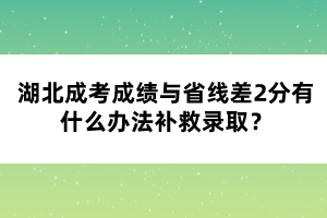 湖北成考成績與省線差2分有什么辦法補救錄??？