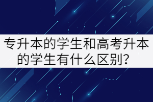 專升本的學(xué)生和高考升本的學(xué)生有什么區(qū)別？