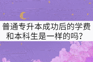 普通專升本成功后的學(xué)費(fèi)和本科生是一樣的嗎？