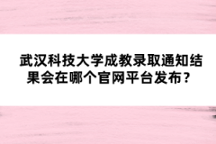 武漢科技大學(xué)成教錄取通知結(jié)果會在哪個官網(wǎng)平臺發(fā)布？