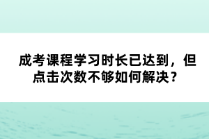 成考課程學習時長已達到，但點擊次數(shù)不夠如何解決？