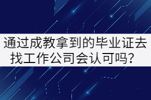 通過成教拿到的畢業(yè)證去找工作公司會認可嗎？