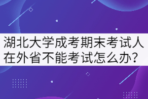 湖北大學(xué)成考期末考試人在外省不能回來(lái)考試怎么辦？