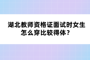 湖北教師資格證面試時女生怎么穿比較得體？