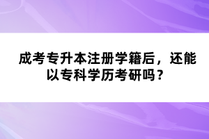 成考專升本注冊(cè)學(xué)籍后，還能以?？茖W(xué)歷考研嗎？