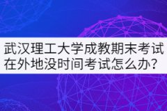 武漢理工大學(xué)成教期末考試在外地沒時間考試怎么辦？