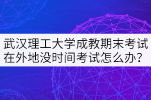 武漢理工大學(xué)成教期末考試在外地沒(méi)時(shí)間考試怎么辦？